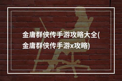 金庸群侠传手游攻略大全(金庸群侠传手游x攻略)