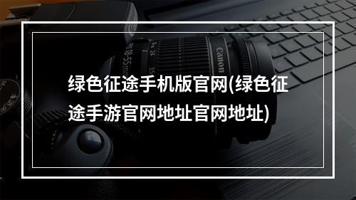 绿色征途手机版官网(绿色征途手游官网地址官网地址)