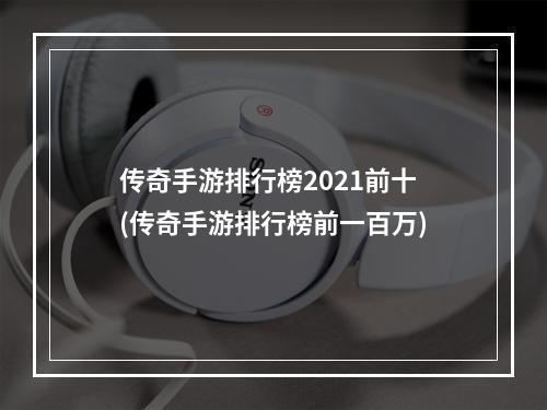 传奇手游排行榜2021前十(传奇手游排行榜前一百万)