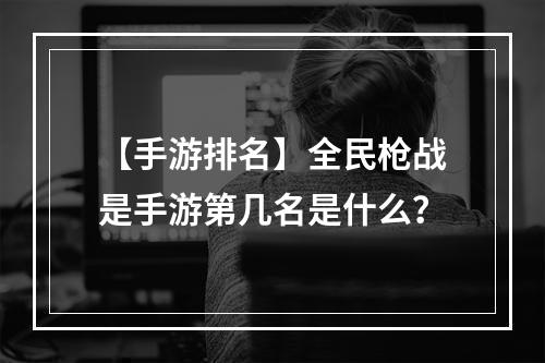 【手游排名】全民枪战是手游第几名是什么？