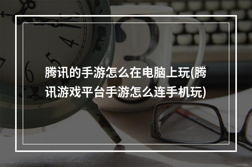 腾讯的手游怎么在电脑上玩(腾讯游戏平台手游怎么连手机玩)