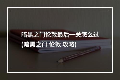 暗黑之门伦敦最后一关怎么过(暗黑之门 伦敦 攻略)