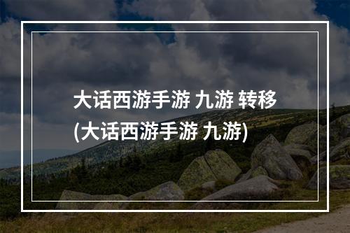 大话西游手游 九游 转移(大话西游手游 九游)