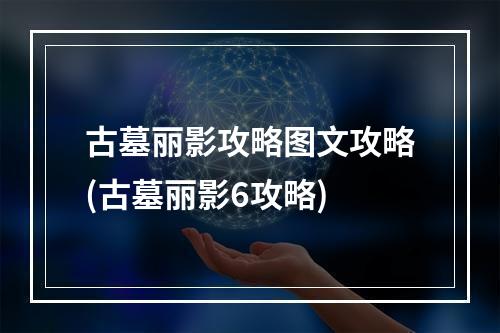 古墓丽影攻略图文攻略(古墓丽影6攻略)