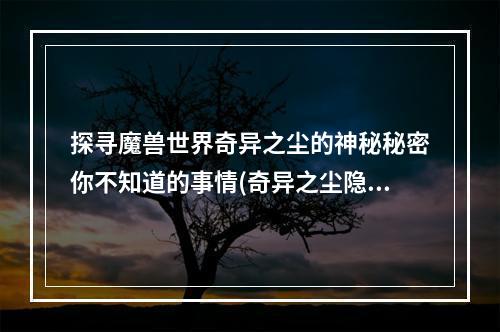 探寻魔兽世界奇异之尘的神秘秘密你不知道的事情(奇异之尘隐藏的故事)