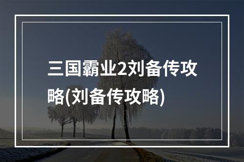 三国霸业2刘备传攻略(刘备传攻略)