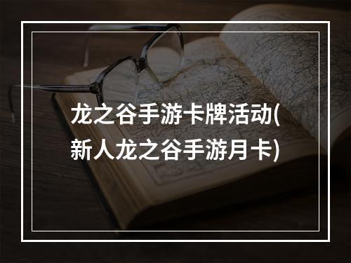 龙之谷手游卡牌活动(新人龙之谷手游月卡)