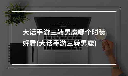 大话手游三转男魔哪个时装好看(大话手游三转男魔)