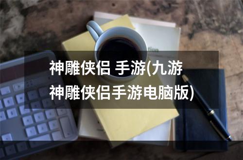 神雕侠侣 手游(九游神雕侠侣手游电脑版)