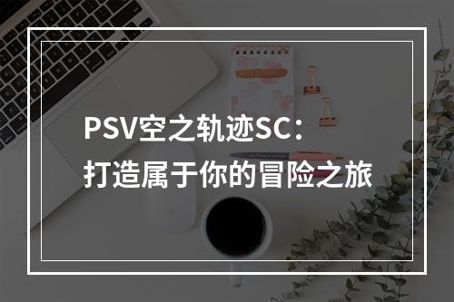 PSV空之轨迹SC：打造属于你的冒险之旅