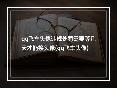 qq飞车头像违规处罚需要等几天才能换头像(qq飞车头像)