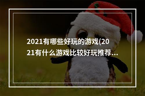 2021有哪些好玩的游戏(2021有什么游戏比较好玩推荐 好玩的游戏排行榜前十名 )