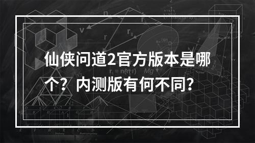 仙侠问道2官方版本是哪个？内测版有何不同？