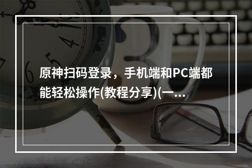 原神扫码登录，手机端和PC端都能轻松操作(教程分享)(一次扫码，畅玩原神多终端游戏(新功能介绍))