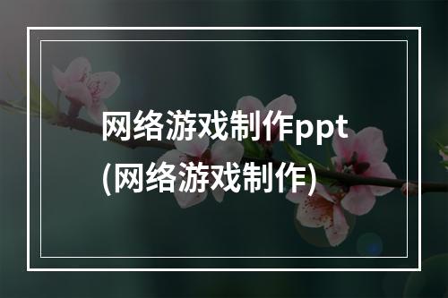 网络游戏制作ppt(网络游戏制作)