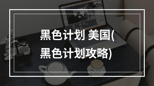 黑色计划 美国(黑色计划攻略)