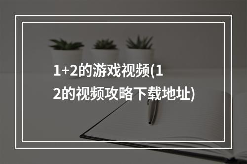 1+2的游戏视频(1 2的视频攻略下载地址)