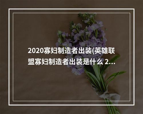 2020寡妇制造者出装(英雄联盟寡妇制造者出装是什么 2022寡妇制造者出装推荐)