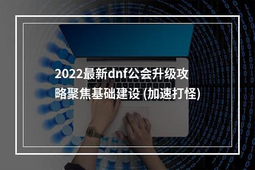 2022最新dnf公会升级攻略聚焦基础建设 (加速打怪)