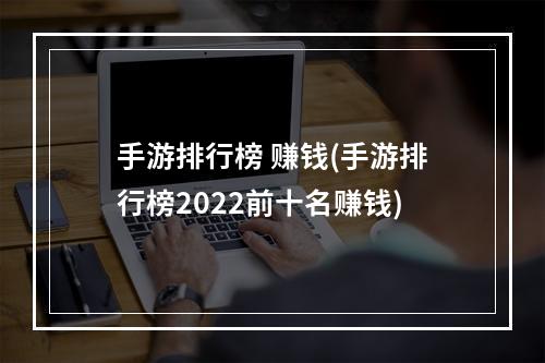 手游排行榜 赚钱(手游排行榜2022前十名赚钱)