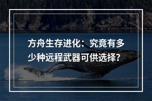 方舟生存进化：究竟有多少种远程武器可供选择？