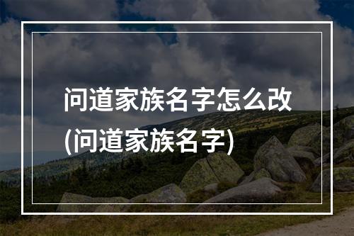 问道家族名字怎么改(问道家族名字)