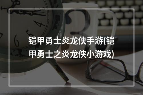 铠甲勇士炎龙侠手游(铠甲勇士之炎龙侠小游戏)