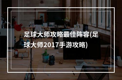 足球大师攻略最佳阵容(足球大师2017手游攻略)