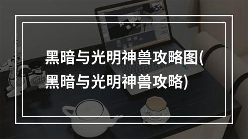 黑暗与光明神兽攻略图(黑暗与光明神兽攻略)