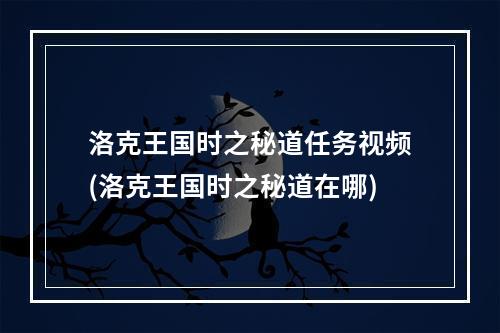 洛克王国时之秘道任务视频(洛克王国时之秘道在哪)