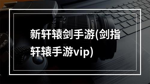 新轩辕剑手游(剑指轩辕手游vip)