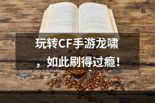 玩转CF手游龙啸，如此刷得过瘾！