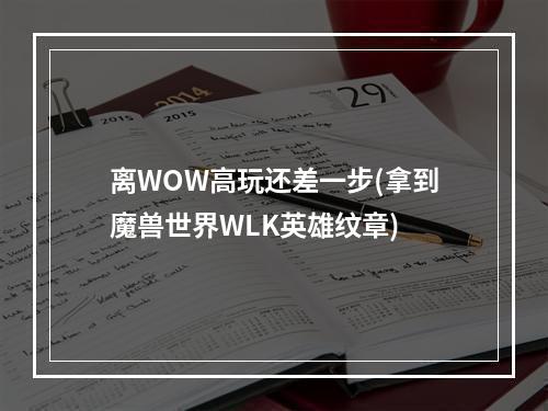 离WOW高玩还差一步(拿到魔兽世界WLK英雄纹章)