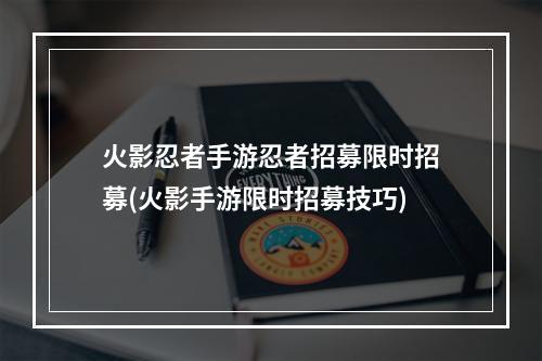 火影忍者手游忍者招募限时招募(火影手游限时招募技巧)