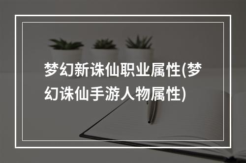 梦幻新诛仙职业属性(梦幻诛仙手游人物属性)