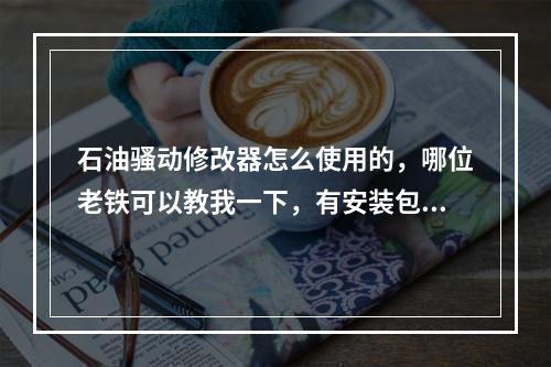 石油骚动修改器怎么使用的，哪位老铁可以教我一下，有安装包也麻烦给我一个，急求呀在线等(石油骚动修改器)