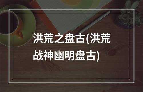 洪荒之盘古(洪荒战神幽明盘古)