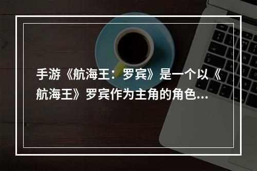 手游《航海王：罗宾》是一个以《航海王》罗宾作为主角的角色扮演类游戏，由日本著名游戏公司Bandai Namco开发。以下将详细介绍这个游戏的特点和玩法，带给各位