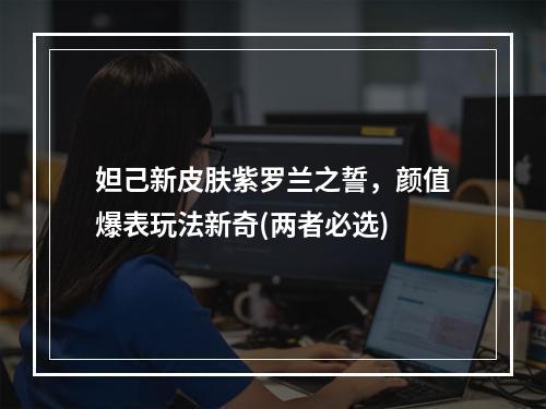 妲己新皮肤紫罗兰之誓，颜值爆表玩法新奇(两者必选)