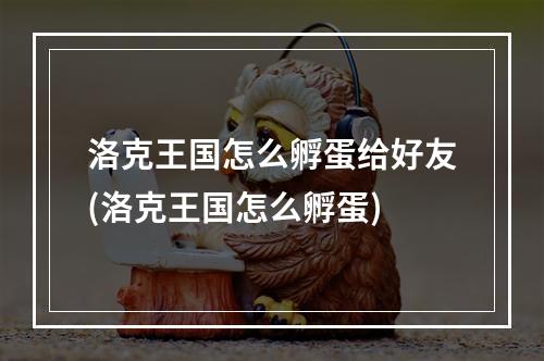 洛克王国怎么孵蛋给好友(洛克王国怎么孵蛋)