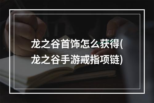 龙之谷首饰怎么获得(龙之谷手游戒指项链)