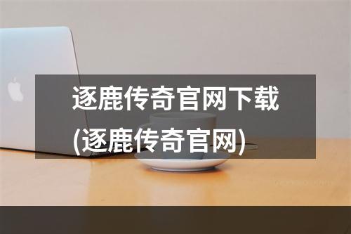 逐鹿传奇官网下载(逐鹿传奇官网)