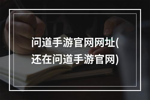 问道手游官网网址(还在问道手游官网)