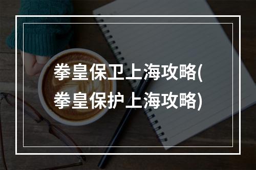 拳皇保卫上海攻略(拳皇保护上海攻略)