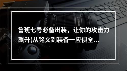 鲁班七号必备出装，让你的攻击力飙升(从铭文到装备一应俱全)(国服鲁班七号攻略，从小白到高手全攻略)