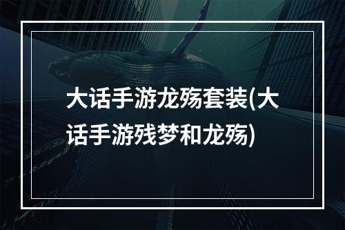 大话手游龙殇套装(大话手游残梦和龙殇)