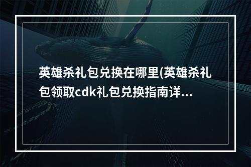 英雄杀礼包兑换在哪里(英雄杀礼包领取cdk礼包兑换指南详解)