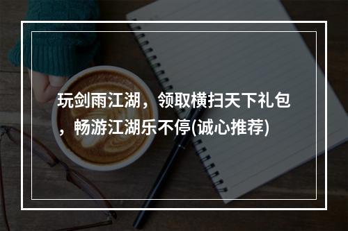 玩剑雨江湖，领取横扫天下礼包，畅游江湖乐不停(诚心推荐)