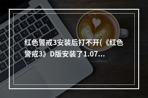 红色警戒3安装后打不开(《红色警戒3》D版安装了1.07确不能用的救急办法)