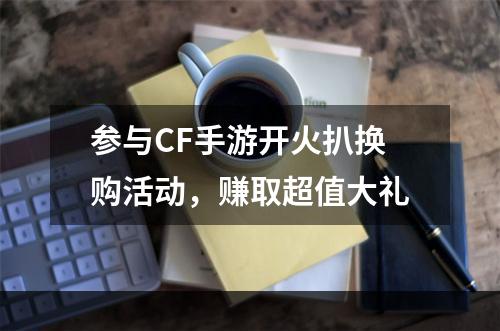 参与CF手游开火扒换购活动，赚取超值大礼